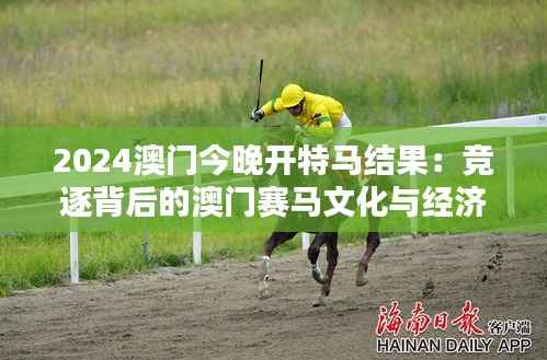 2024澳门今晚开特马结果:竞逐背后的澳门赛马文化与经济影响