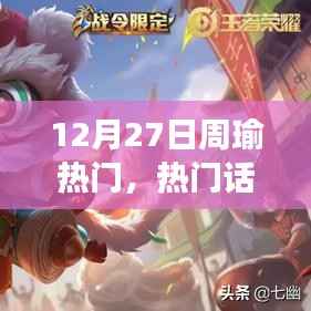 12月27日观察周瑜,历史上的地位与影响及热门话题深度探讨