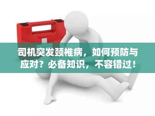 司机突发颈椎病,如何预防与应对?必备知识,不容错过!