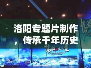 洛阳专题片制作，传承千年历史文化的影像盛宴