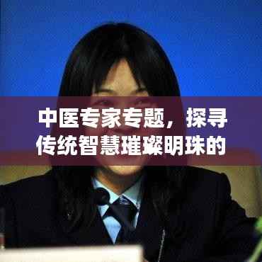中医专家专题,探寻传统智慧璀璨明珠的奥秘