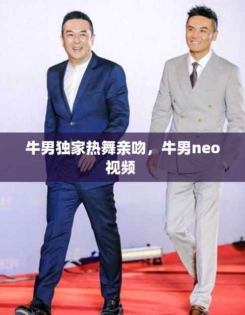 牛男独家热舞亲吻,牛男neo视频