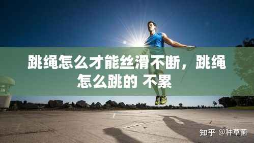跳绳怎么才能丝滑不断,跳绳怎么跳的 不累