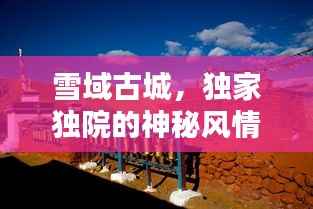 雪域古城,独家独院的神秘风情探索
