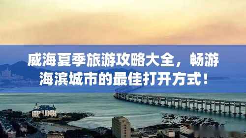 威海夏季旅游攻略大全,畅游海滨城市的最佳打开方式!