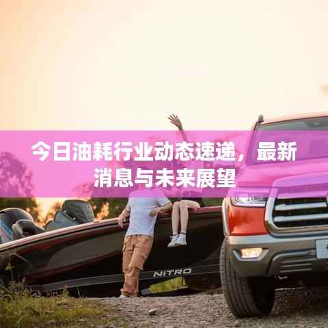 今日油耗行业动态速递,最新消息与未来展望