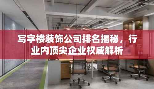 写字楼装饰公司排名揭秘,行业内顶尖企业权威解析
