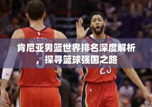 肯尼亚男篮世界排名深度解析，探寻篮球强国之路