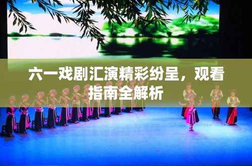 六一戏剧汇演精彩纷呈，观看指南全解析