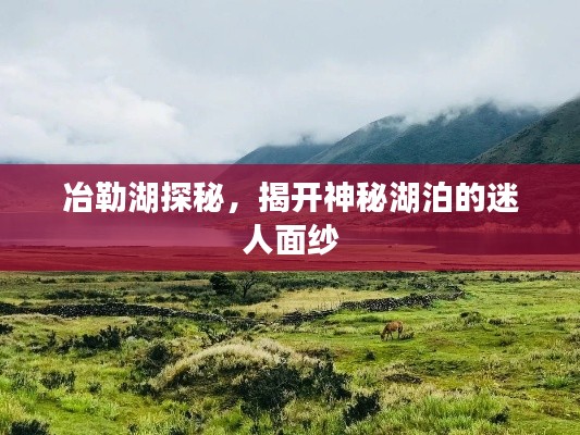 冶勒湖探秘,揭开神秘湖泊的迷人面纱
