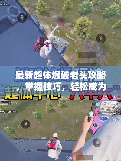 最新超体爆破老头攻略，掌握技巧，轻松成为爆破大师！