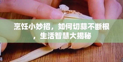 烹饪小妙招,如何切蒜不断根,生活智慧大揭秘