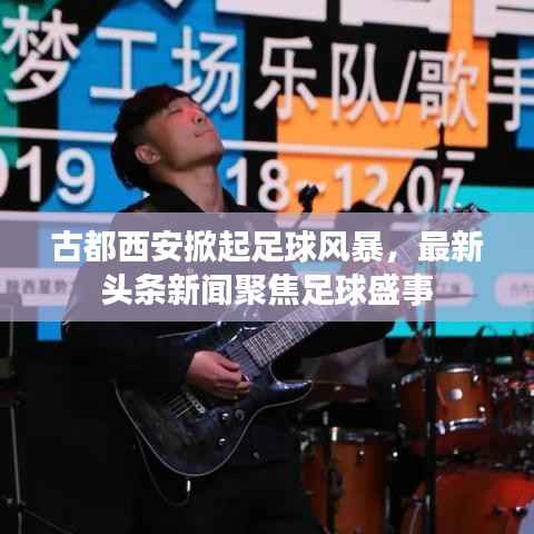 古都西安掀起足球风暴,最新头条新闻聚焦足球盛事