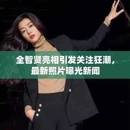 全智贤亮相引发关注狂潮，最新照片曝光新闻