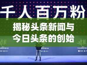 揭秘头条新闻与今日头条的创始人之路,新闻创新引领行业变革