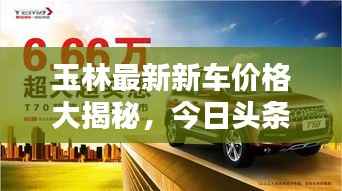 玉林最新新车价格大揭秘,今日头条独家资讯!