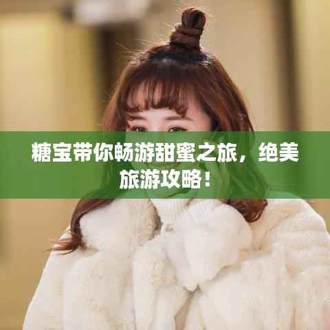 糖宝带你畅游甜蜜之旅,绝美旅游攻略!