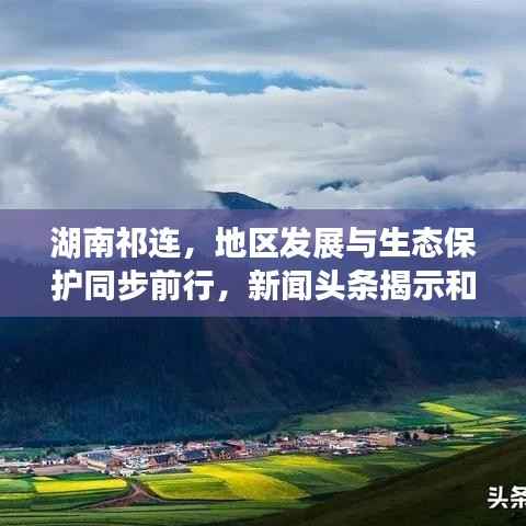 湖南祁连,地区发展与生态保护同步前行,新闻头条揭示和谐共进新篇章