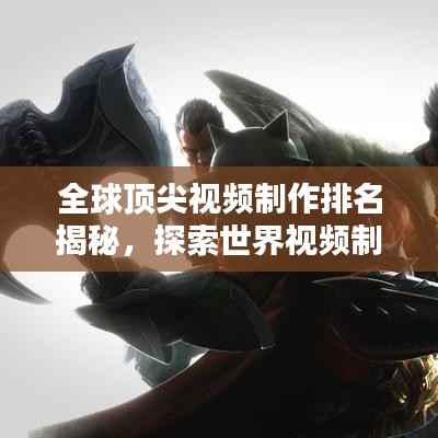 全球顶尖视频制作排名揭秘,探索世界视频制作格局之巅