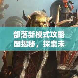 部落新模式攻略图揭秘,探索未知领域,领袖之路从这里开启!