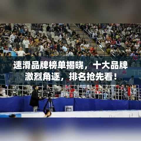速滑品牌榜单揭晓,十大品牌激烈角逐,排名抢先看!