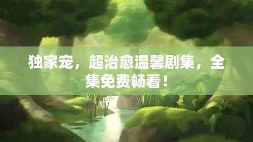 独家宠,超治愈温馨剧集,全集免费畅看!