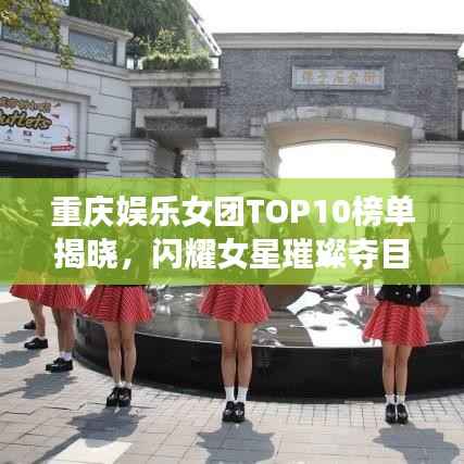 重庆娱乐女团TOP10榜单揭晓,闪耀女星璀璨夺目!