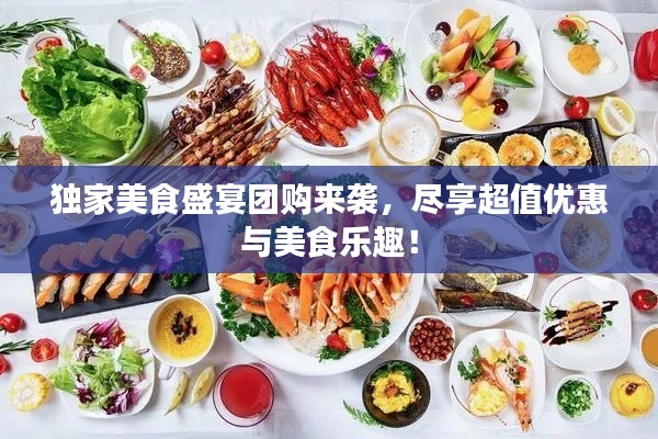 独家美食盛宴团购来袭,尽享超值优惠与美食乐趣!